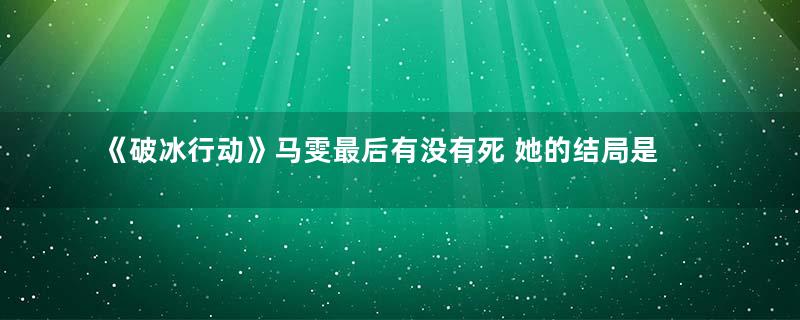 《破冰行动》马雯最后有没有死 她的结局是什么样的